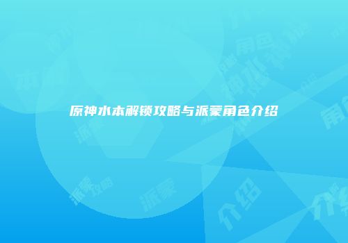 原神水本解锁攻略与派蒙角色介绍