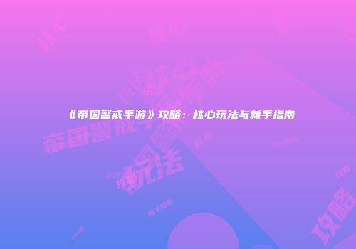 《帝国警戒手游》攻略：核心玩法与新手指南