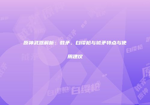 原神武器解析：戟矛、白缨枪与钺矛特点与使用建议