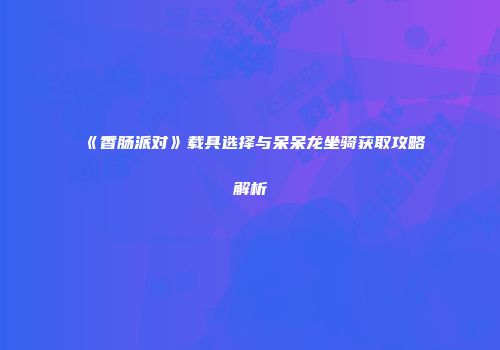 《香肠派对》载具选择与呆呆龙坐骑获取攻略解析