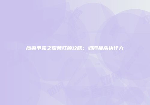 魔兽争霸之蛮荒狂兽攻略：如何提高执行力