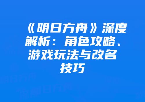 《明日方舟》深度解析：角色攻略、游戏玩法与改名技巧