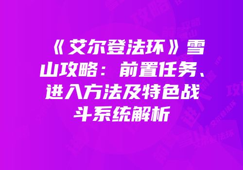 《艾尔登法环》雪山攻略：前置任务、进入方法及特色战斗系统解析