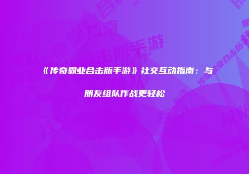 《传奇霸业合击版手游》社交互动指南：与朋友组队作战更轻松
