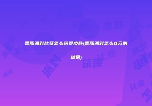 香肠派对比赛怎么获得皮肤(香肠派对怎么0元的糖果)