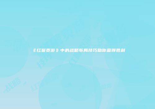 《红警页游》中的战略布局技巧助你赢得胜利