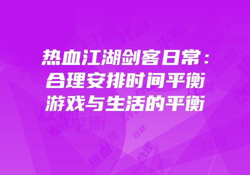热血江湖剑客日常：合理安排时间平衡游戏与生活的平衡