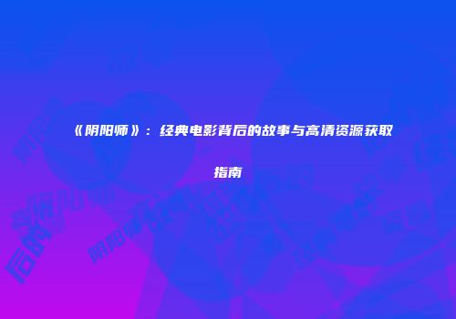 《阴阳师》：经典电影背后的故事与高清资源获取指南