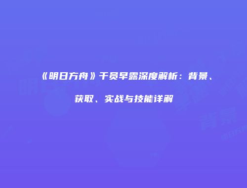 《明日方舟》干员早露深度解析：背景、获取、实战与技能详解