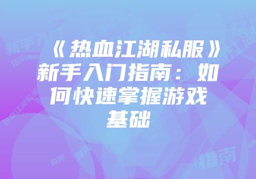 《热血江湖私服》新手入门指南：如何快速掌握游戏基础