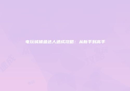电玩城捕鱼达人速成攻略：从新手到高手