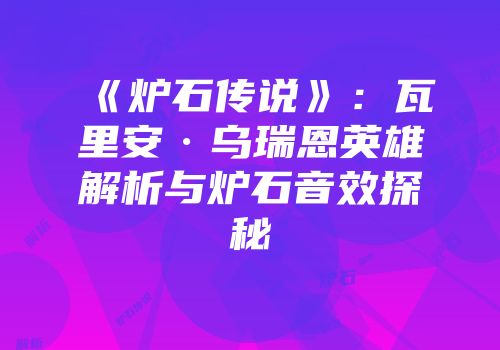 《炉石传说》：瓦里安·乌瑞恩英雄解析与炉石音效探秘