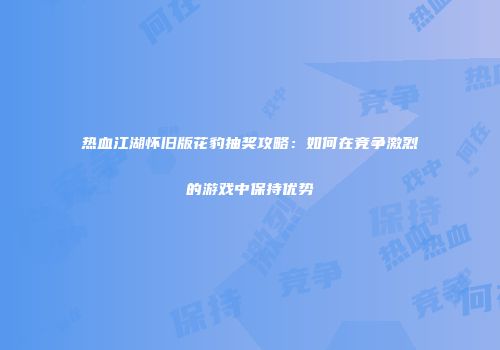 热血江湖怀旧版花豹抽奖攻略：如何在竞争激烈的游戏中保持优势