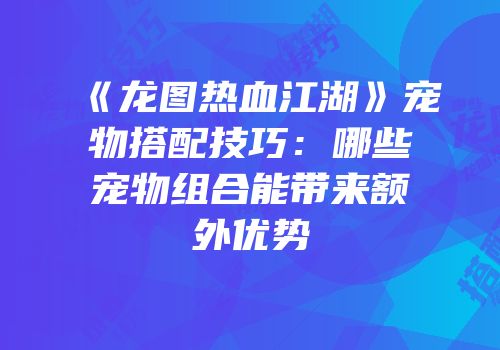 《龙图热血江湖》宠物搭配技巧：哪些宠物组合能带来额外优势