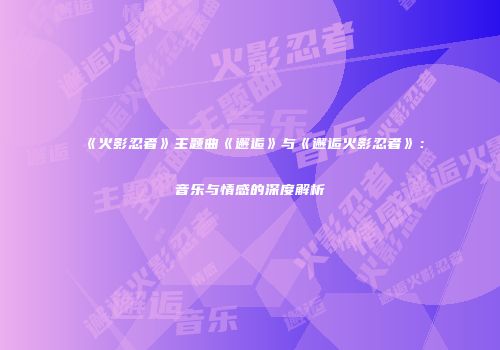 《火影忍者》主题曲《邂逅》与《邂逅火影忍者》：音乐与情感的深度解析