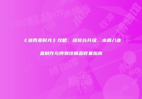 《波西亚时光》攻略：组装台升级、木质八音盒制作与博物馆展品收集指南