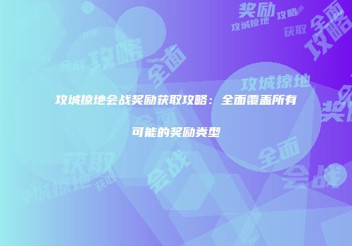 攻城掠地会战奖励获取攻略:全面覆盖所有可能的奖励类型