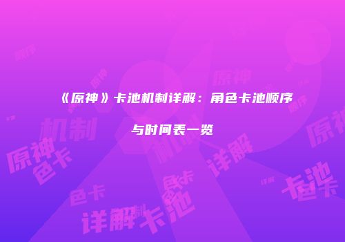 《原神》卡池机制详解：角色卡池顺序与时间表一览