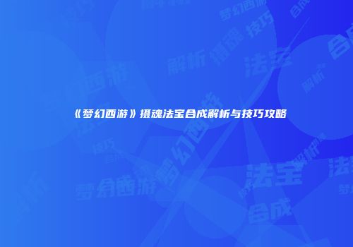《梦幻西游》摄魂法宝合成解析与技巧攻略