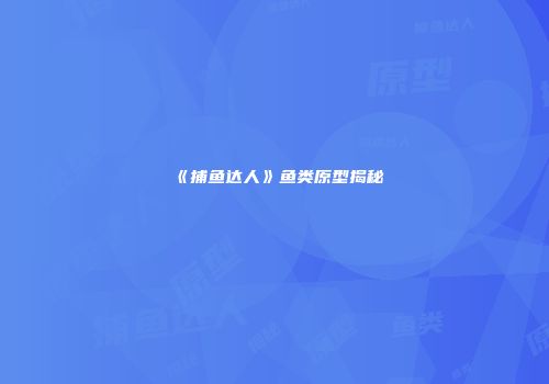《捕鱼达人》鱼类原型揭秘