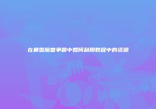 在暴雪魔兽争霸中如何利用教程中的资源