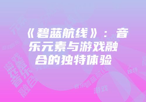 《碧蓝航线》：音乐元素与游戏融合的独特体验