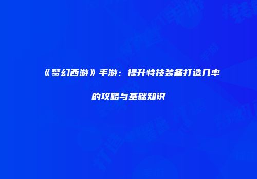 《梦幻西游》手游：提升特技装备打造几率的攻略与基础知识