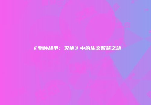 《物种战争：灭绝》中的生态智慧之旅