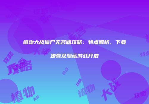 植物大战僵尸无名版攻略：特点解析、下载步骤及隐藏游戏开启