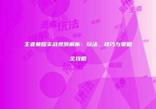 王者荣耀实战视频解析：玩法、技巧与策略全攻略