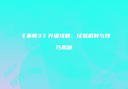《巫师3》升级攻略：经验机制与技巧揭秘