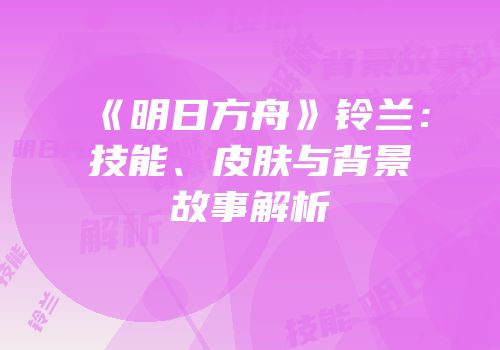 《明日方舟》铃兰：技能、皮肤与背景故事解析