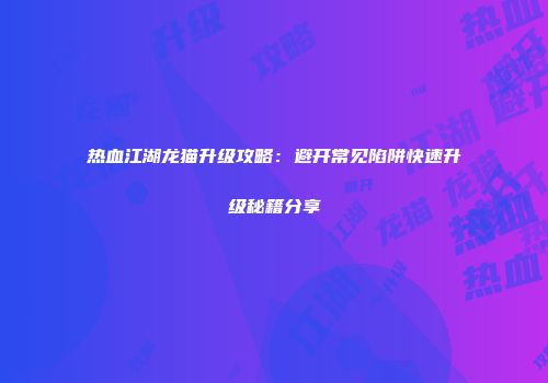 热血江湖龙猫升级攻略：避开常见陷阱快速升级秘籍分享