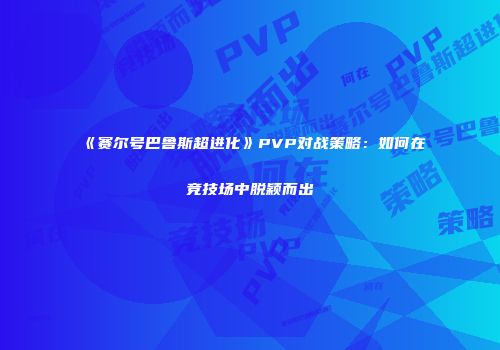 《赛尔号巴鲁斯超进化》PVP对战策略：如何在竞技场中脱颖而出