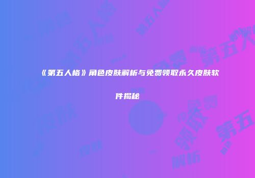 《第五人格》角色皮肤解析与免费领取永久皮肤软件揭秘
