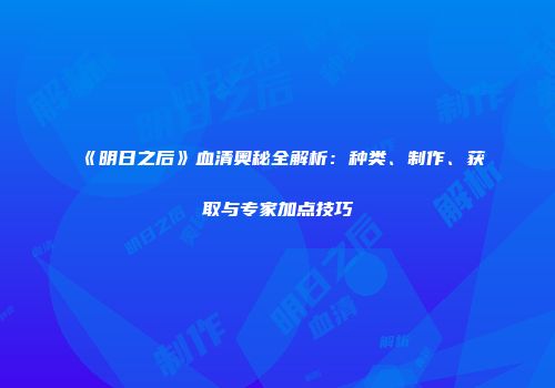 《明日之后》血清奥秘全解析：种类、制作、获取与专家加点技巧