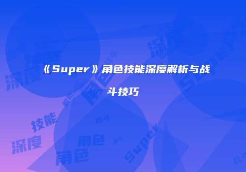 《Super》角色技能深度解析与战斗技巧
