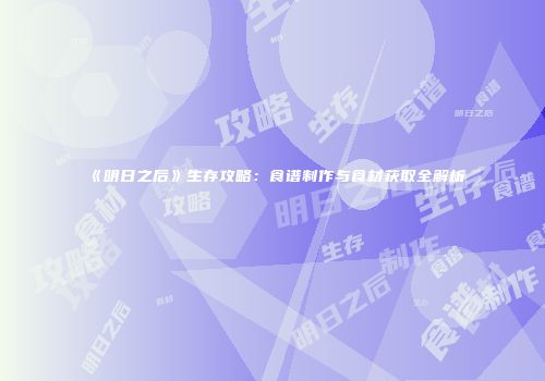《明日之后》生存攻略：食谱制作与食材获取全解析