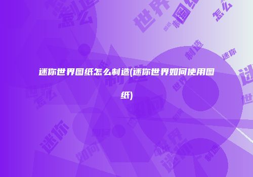 迷你世界图纸怎么制造(迷你世界如何使用图纸)