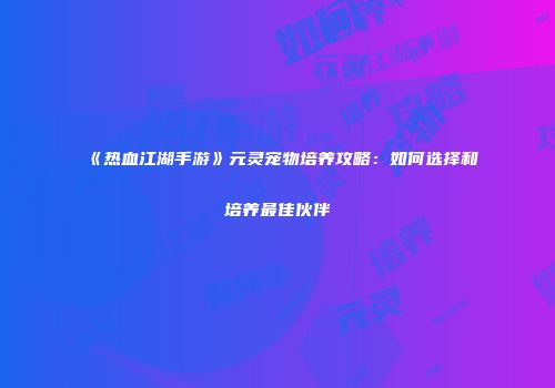 《热血江湖手游》元灵宠物培养攻略：如何选择和培养最佳伙伴
