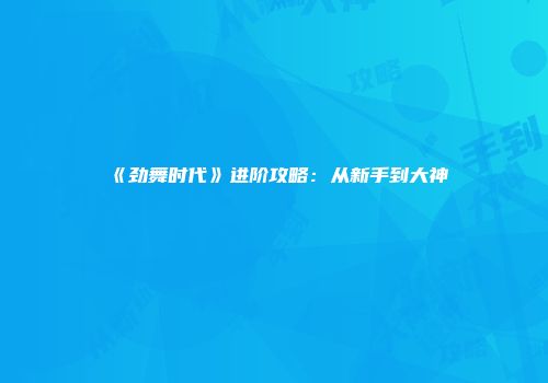 《劲舞时代》进阶攻略：从新手到大神