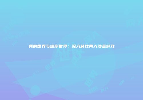 我的世界与迷你世界：深入对比两大沙盒游戏