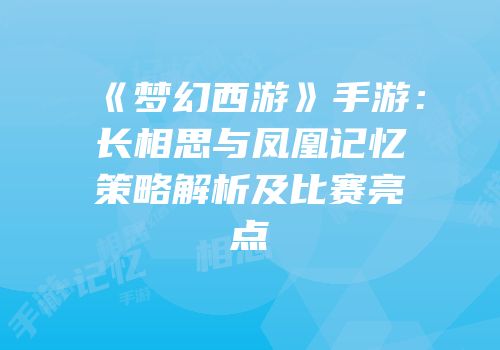 《梦幻西游》手游：长相思与凤凰记忆策略解析及比赛亮点