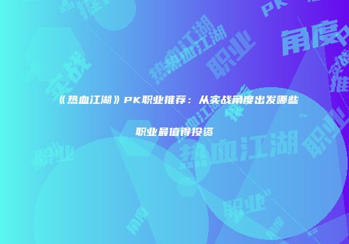 《热血江湖》PK职业推荐：从实战角度出发哪些职业最值得投资