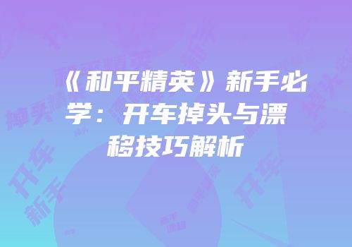 《和平精英》新手必学：开车掉头与漂移技巧解析