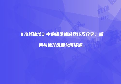 《攻城掠地》中的徐徐徐游戏技巧分享：如何快速升级和获得资源