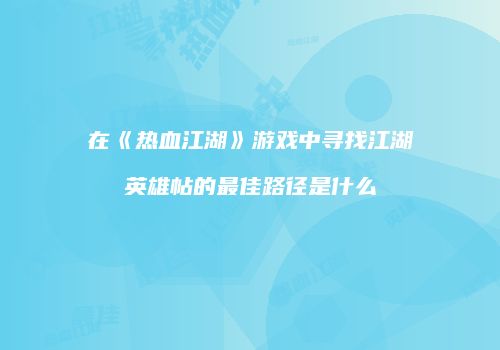 在《热血江湖》游戏中寻找江湖英雄帖的最佳路径是什么