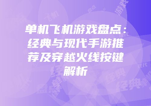 单机飞机游戏盘点：经典与现代手游推荐及穿越火线按键解析