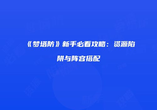 《梦塔防》新手必看攻略：资源陷阱与阵容搭配