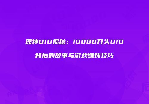 原神UID揭秘：10000开头UID背后的故事与游戏赚钱技巧